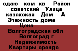 сдаю 1-ком. кв. › Район ­ советский › Улица ­ казахская › Дом ­ 8А › Этажность дома ­ 9 › Цена ­ 12 000 - Волгоградская обл., Волгоград г. Недвижимость » Квартиры аренда   . Волгоградская обл.